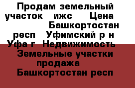  Продам земельный участок ( ижс ) › Цена ­ 1 000 000 - Башкортостан респ., Уфимский р-н, Уфа г. Недвижимость » Земельные участки продажа   . Башкортостан респ.